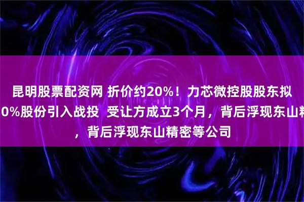 昆明股票配资网 折价约20%！力芯微控股股东拟协议转让10%股份引入战投  受让方成立3个月，背后浮现东山精密等公司