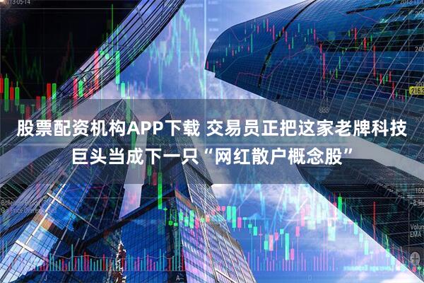 股票配资机构APP下载 交易员正把这家老牌科技巨头当成下一只“网红散户概念股”